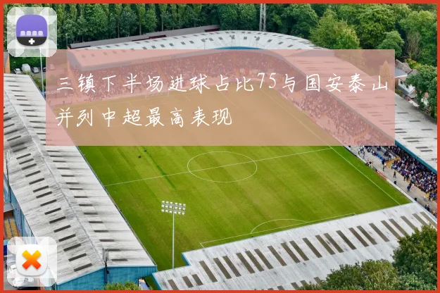 三镇下半场进球占比75与国安泰山并列中超最高表现