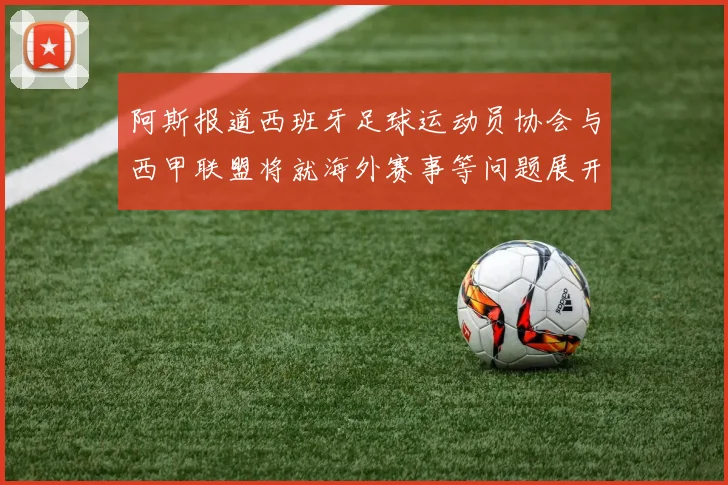 阿斯报道西班牙足球运动员协会与西甲联盟将就海外赛事等问题展开重要谈判