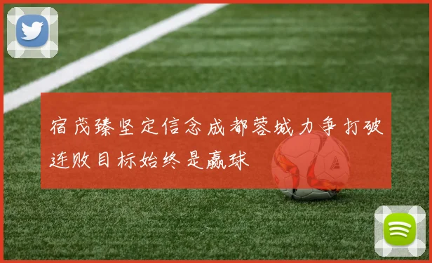 宿茂臻坚定信念成都蓉城力争打破连败目标始终是赢球