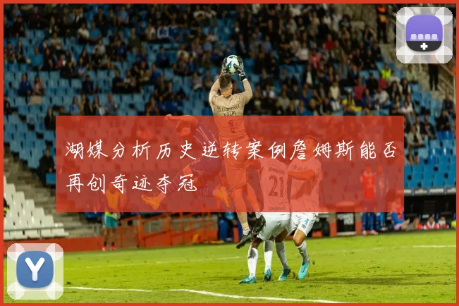湖媒分析历史逆转案例詹姆斯能否再创奇迹夺冠