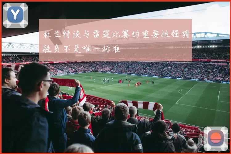 杜兰特谈与雷霆比赛的重要性强调胜负不是唯一标准