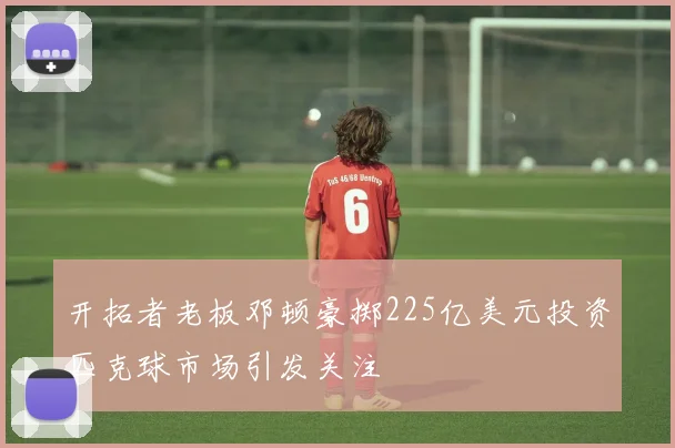 开拓者老板邓顿豪掷225亿美元投资匹克球市场引发关注