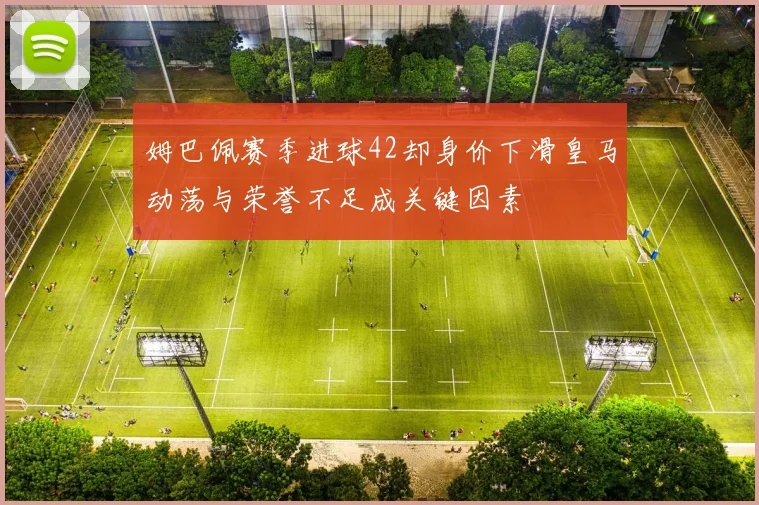 姆巴佩赛季进球42却身价下滑皇马动荡与荣誉不足成关键因素