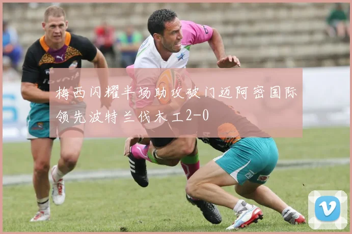 梅西闪耀半场助攻破门迈阿密国际领先波特兰伐木工2-0