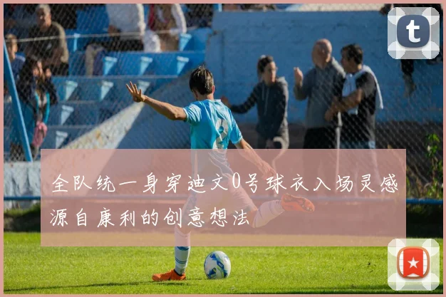 全队统一身穿迪文0号球衣入场灵感源自康利的创意想法