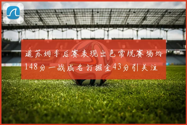 道苏姆季后赛表现出色常规赛场均148分一战成名打掘金43分引关注