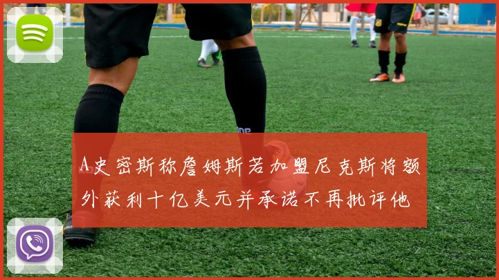 A史密斯称詹姆斯若加盟尼克斯将额外获利十亿美元并承诺不再批评他