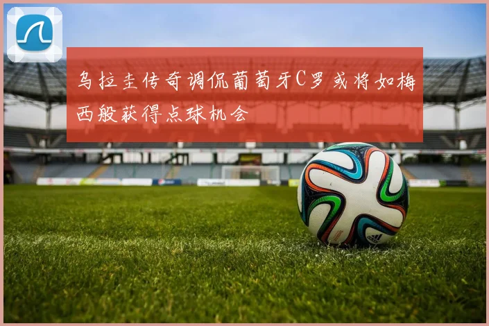 乌拉圭传奇调侃葡萄牙C罗或将如梅西般获得点球机会