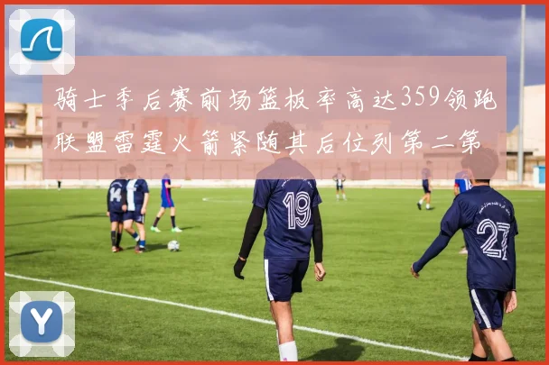 骑士季后赛前场篮板率高达359领跑联盟雷霆火箭紧随其后位列第二第三