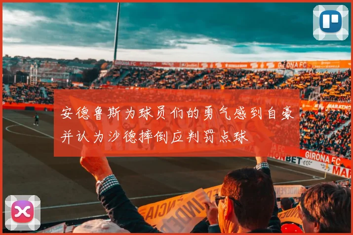 安德鲁斯为球员们的勇气感到自豪并认为沙德摔倒应判罚点球