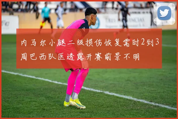 内马尔小腿二级损伤恢复需时2到3周巴西队医透露开赛前景不明