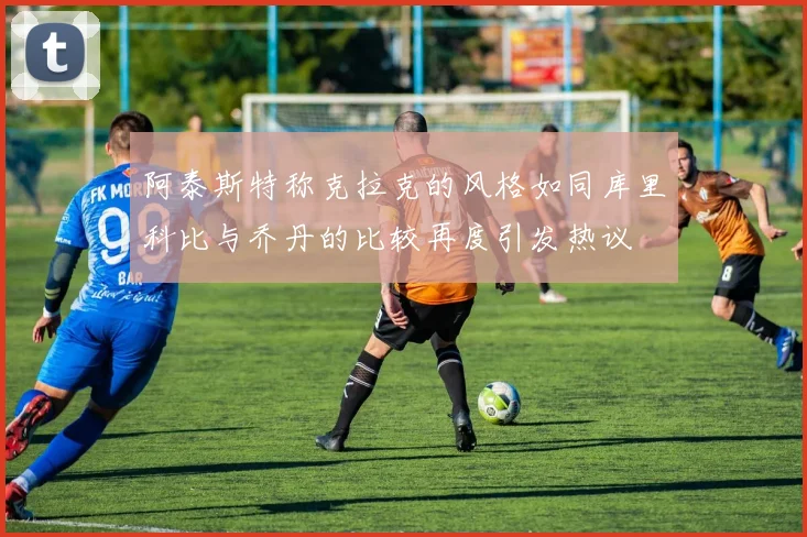 阿泰斯特称克拉克的风格如同库里科比与乔丹的比较再度引发热议