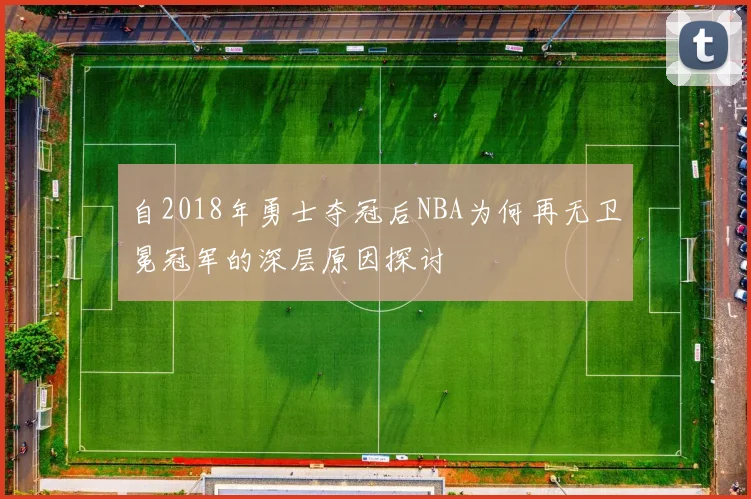 自2018年勇士夺冠后NBA为何再无卫冕冠军的深层原因探讨