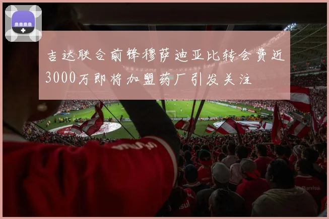吉达联合前锋穆萨迪亚比转会费近3000万即将加盟药厂引发关注