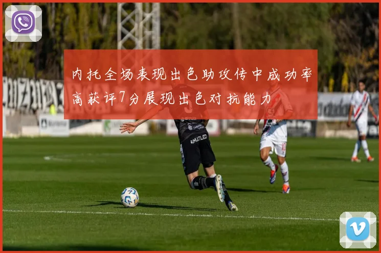 内托全场表现出色助攻传中成功率高获评7分展现出色对抗能力